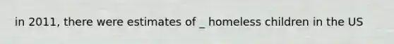 in 2011, there were estimates of _ homeless children in the US