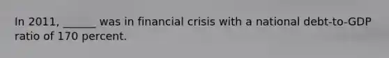 In 2011, ______ was in financial crisis with a national debt-to-GDP ratio of 170 percent.