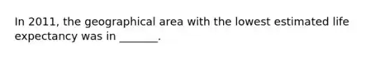 In 2011, the geographical area with the lowest estimated life expectancy was in _______.