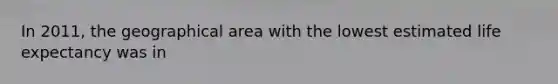 In 2011, the geographical area with the lowest estimated life expectancy was in