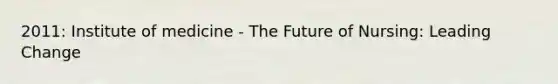 2011: Institute of medicine - The Future of Nursing: Leading Change