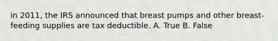 in 2011, the IRS announced that breast pumps and other breast-feeding supplies are tax deductible. A. True B. False