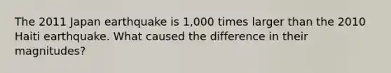 The 2011 Japan earthquake is 1,000 times larger than the 2010 Haiti earthquake. What caused the difference in their magnitudes?