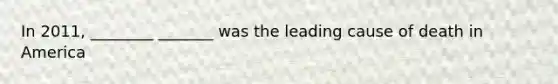 In 2011, ________ _______ was the leading cause of death in America