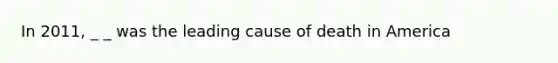 In 2011, _ _ was the leading cause of death in America