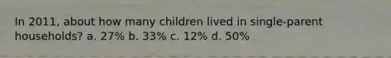 In 2011, about how many children lived in single-parent households? a. 27% b. 33% c. 12% d. 50%