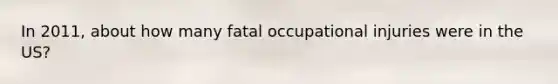 In 2011, about how many fatal occupational injuries were in the US?