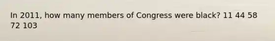 In 2011, how many members of Congress were black? 11 44 58 72 103