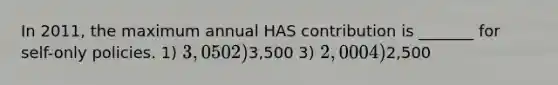 In 2011, the maximum annual HAS contribution is _______ for self-only policies. 1) 3,050 2)3,500 3) 2,000 4)2,500