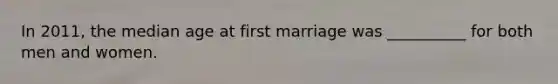 In 2011, the median age at first marriage was __________ for both men and women.