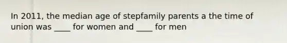 In 2011, the median age of stepfamily parents a the time of union was ____ for women and ____ for men