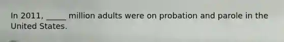 In 2011, _____ million adults were on probation and parole in the United States.