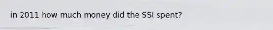 in 2011 how much money did the SSI spent?