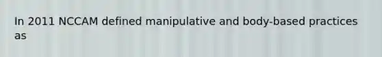 In 2011 NCCAM defined manipulative and body-based practices as