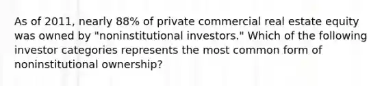 As of 2011, nearly 88% of private commercial real estate equity was owned by "noninstitutional investors." Which of the following investor categories represents the most common form of noninstitutional ownership?