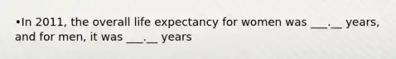 •In 2011, the overall life expectancy for women was ___.__ years, and for men, it was ___.__ years