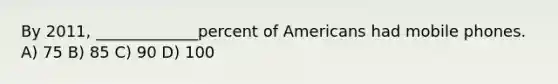 By 2011, _____________percent of Americans had mobile phones. A) 75 B) 85 C) 90 D) 100