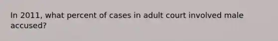 In 2011, what percent of cases in adult court involved male accused?