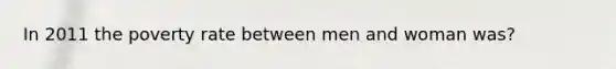 In 2011 the poverty rate between men and woman was?