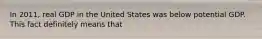 In​ 2011, real GDP in the United States was below potential GDP. This fact definitely means that