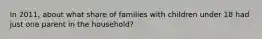 In 2011, about what share of families with children under 18 had just one parent in the household?