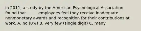 in 2011, a study by the American Psychological Association found that _____ employees feel they receive inadequate nonmonetary awards and recognition for their contributions at work. A. no (0%) B. very few (single digit) C. many