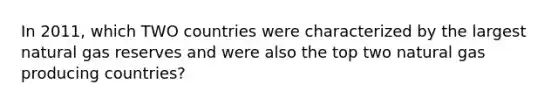 In 2011, which TWO countries were characterized by the largest natural gas reserves and were also the top two natural gas producing countries?