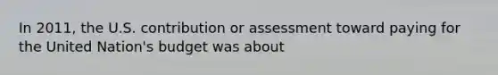 In 2011, the U.S. contribution or assessment toward paying for the United Nation's budget was about