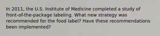 In 2011, the U.S. Institute of Medicine completed a study of front-of-the-package labeling. What new strategy was recommended for the food label? Have these recommendations been implemented?