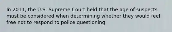 In 2011, the U.S. Supreme Court held that the age of suspects must be considered when determining whether they would feel free not to respond to police questioning