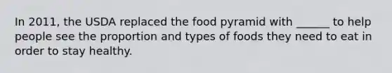 In 2011, the USDA replaced the food pyramid with ______ to help people see the proportion and types of foods they need to eat in order to stay healthy.