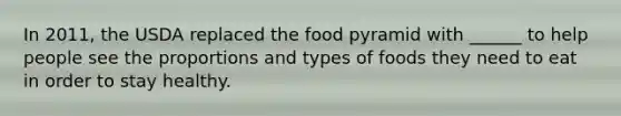 In 2011, the USDA replaced the food pyramid with ______ to help people see the proportions and types of foods they need to eat in order to stay healthy.