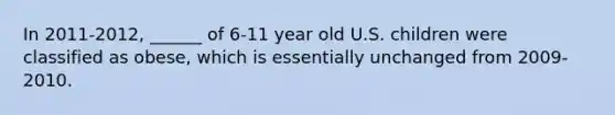 In 2011-2012, ______ of 6-11 year old U.S. children were classified as obese, which is essentially unchanged from 2009-2010.