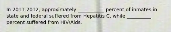 In 2011-2012, approximately ___________ percent of inmates in state and federal suffered from Hepatitis C, while __________ percent suffered from HIVAids.