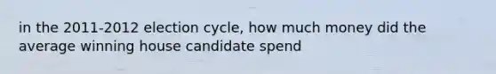 in the 2011-2012 election cycle, how much money did the average winning house candidate spend