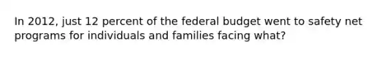 In 2012, just 12 percent of the federal budget went to safety net programs for individuals and families facing what?