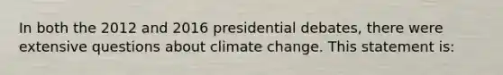 In both the 2012 and 2016 presidential debates, there were extensive questions about climate change. This statement is: