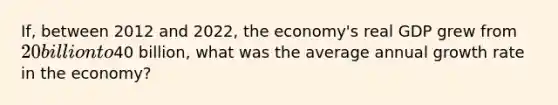 ​If, between 2012 and​ 2022, the​ economy's real GDP grew from​ 20 billion to​40 billion, what was the average annual growth rate in the​ economy?