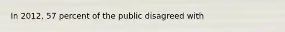 In 2012, 57 percent of the public disagreed with