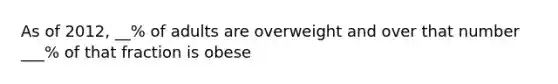 As of 2012, __% of adults are overweight and over that number ___% of that fraction is obese