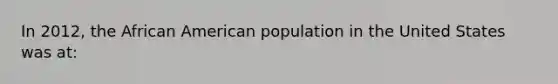 In 2012, the African American population in the United States was at: