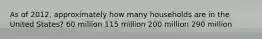 As of 2012, approximately how many households are in the United States? 60 million 115 million 200 million 290 million