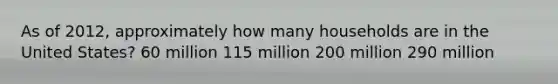 As of 2012, approximately how many households are in the United States? 60 million 115 million 200 million 290 million