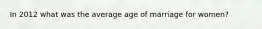 In 2012 what was the average age of marriage for women?