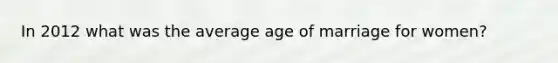 In 2012 what was the average age of marriage for women?