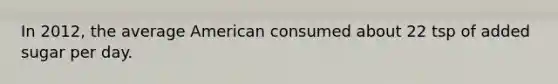 In 2012, the average American consumed about 22 tsp of added sugar per day.