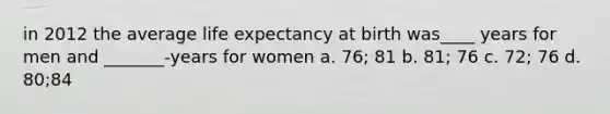 in 2012 the average life expectancy at birth was____ years for men and _______-years for women a. 76; 81 b. 81; 76 c. 72; 76 d. 80;84