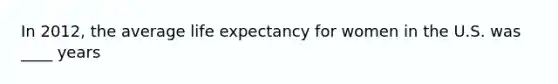 In 2012, the average life expectancy for women in the U.S. was ____ years