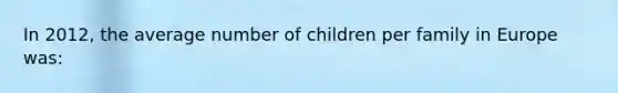 In 2012, the average number of children per family in Europe was: