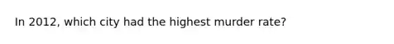 In 2012, which city had the highest murder rate?